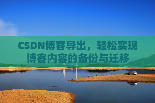 CSDN博客导出，轻松实现博客内容的备份与迁移